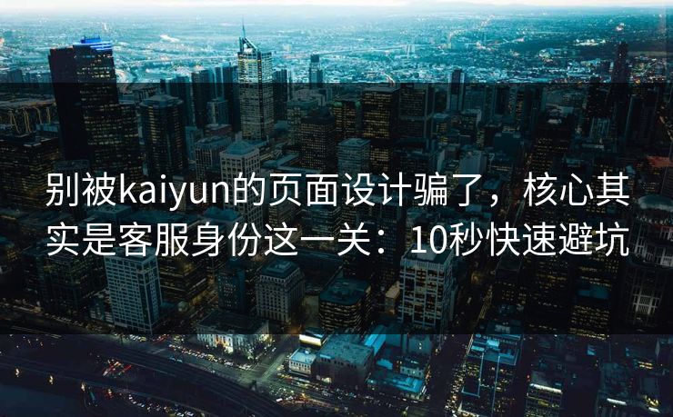 别被kaiyun的页面设计骗了，核心其实是客服身份这一关：10秒快速避坑