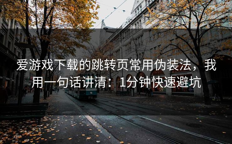 爱游戏下载的跳转页常用伪装法，我用一句话讲清：1分钟快速避坑