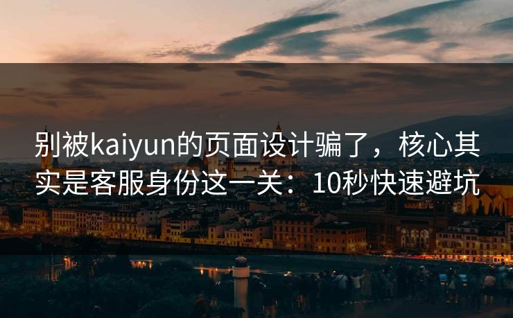 别被kaiyun的页面设计骗了，核心其实是客服身份这一关：10秒快速避坑