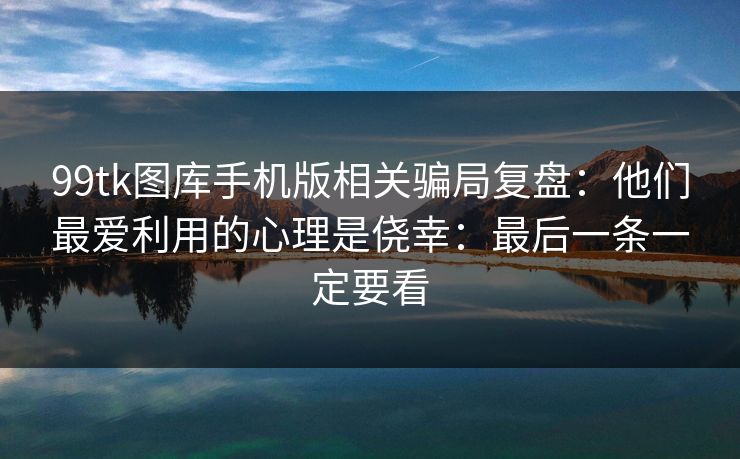 99tk图库手机版相关骗局复盘：他们最爱利用的心理是侥幸：最后一条一定要看