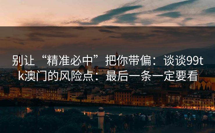 别让“精准必中”把你带偏：谈谈99tk澳门的风险点：最后一条一定要看