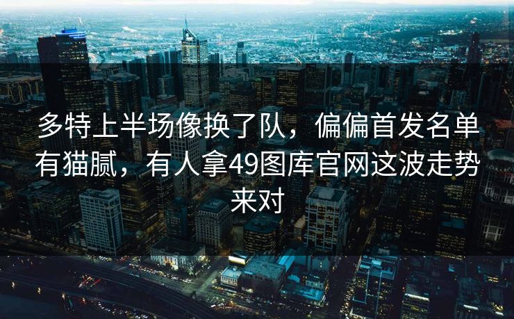 多特上半场像换了队，偏偏首发名单有猫腻，有人拿49图库官网这波走势来对