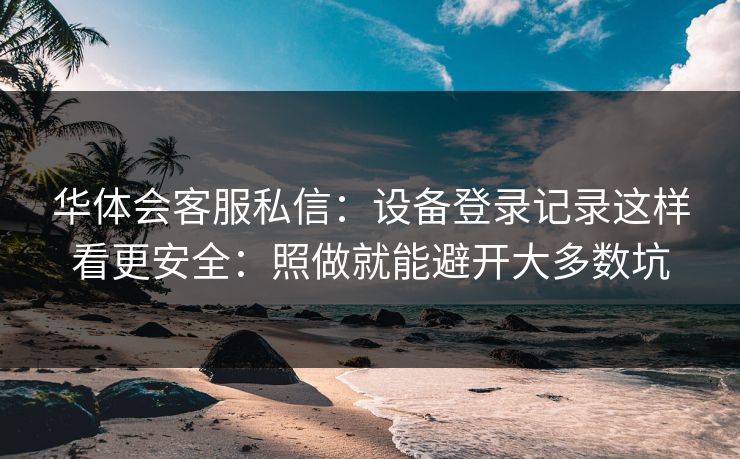 华体会客服私信：设备登录记录这样看更安全：照做就能避开大多数坑