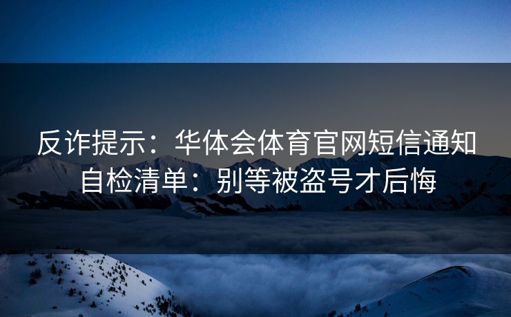 反诈提示：华体会体育官网短信通知自检清单：别等被盗号才后悔