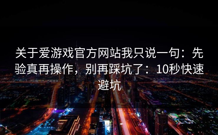 关于爱游戏官方网站我只说一句：先验真再操作，别再踩坑了：10秒快速避坑