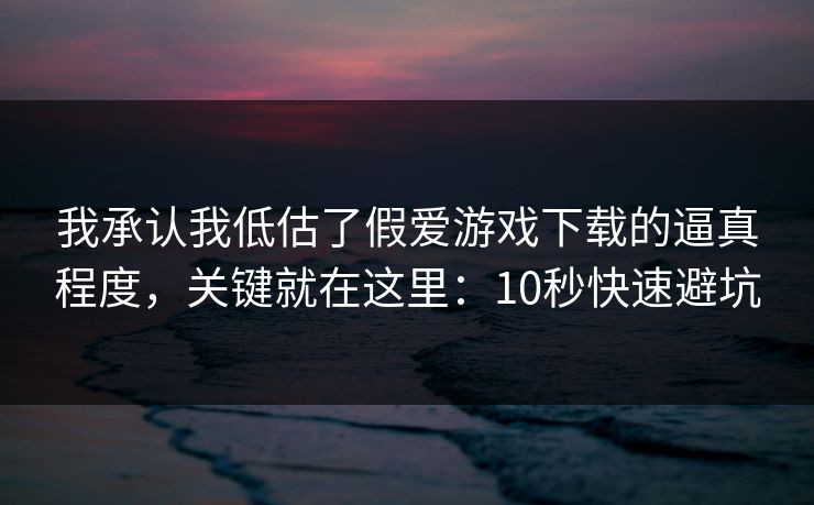 我承认我低估了假爱游戏下载的逼真程度,关键就在这里:10秒快速避坑 我承认我低估了假爱游戏下载的逼真程度,关键就在这里:10秒快速避坑