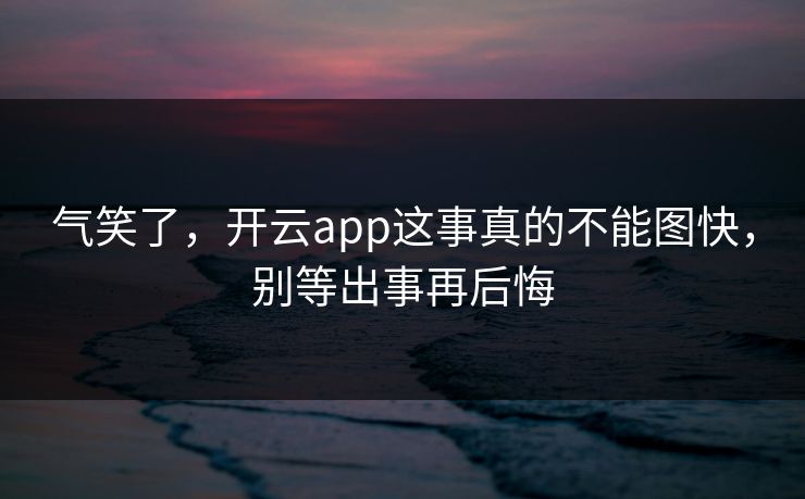气笑了，开云app这事真的不能图快，别等出事再后悔