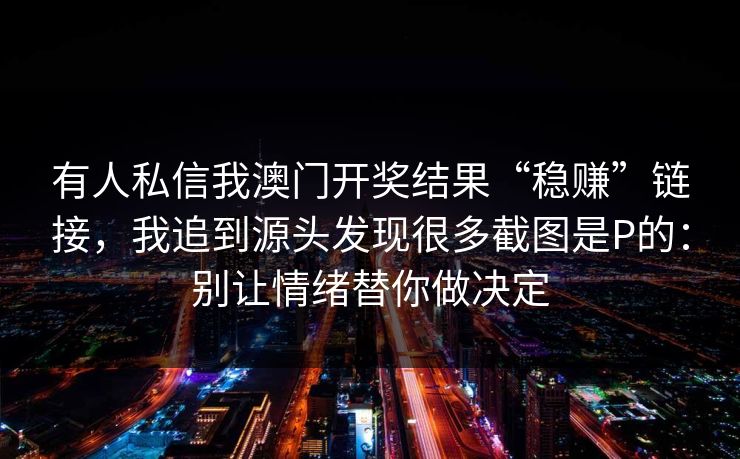有人私信我澳门开奖结果“稳赚”链接,我追到源头发现很多截图是P的:别让情绪替你做决定 有人私信我澳门开奖结果“稳赚”链接,我追到源头发现很多截图是P的:别让情绪替你做决定