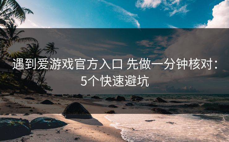 遇到爱游戏官方入口 先做一分钟核对：5个快速避坑