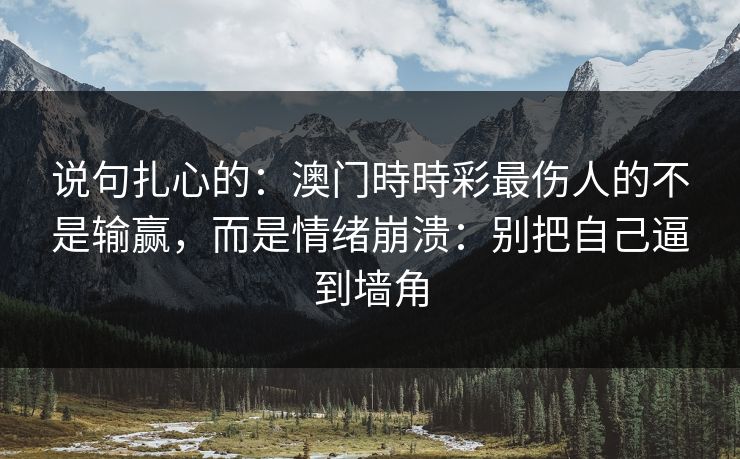 说句扎心的：澳门時時彩最伤人的不是输赢，而是情绪崩溃：别把自己逼到墙角