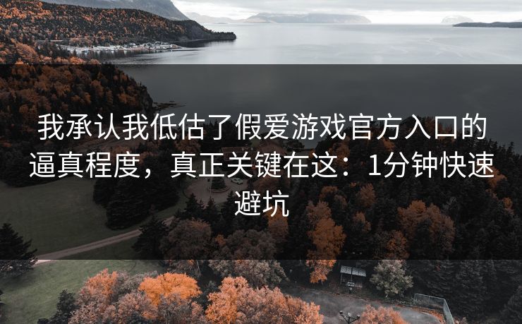 我承认我低估了假爱游戏官方入口的逼真程度，真正关键在这：1分钟快速避坑