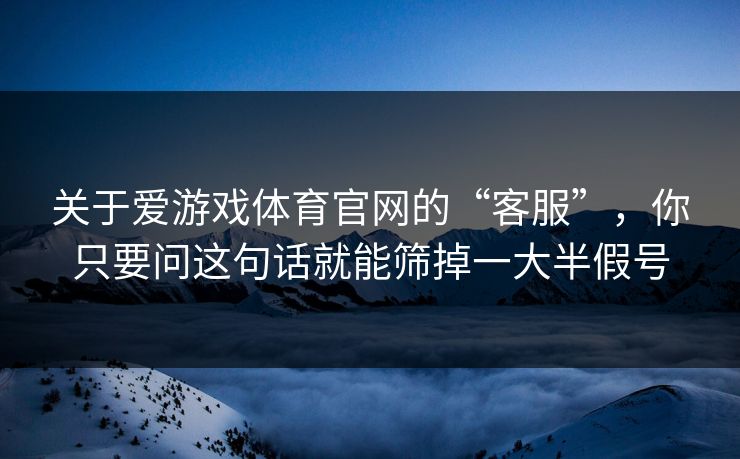 关于爱游戏体育官网的“客服”，你只要问这句话就能筛掉一大半假号