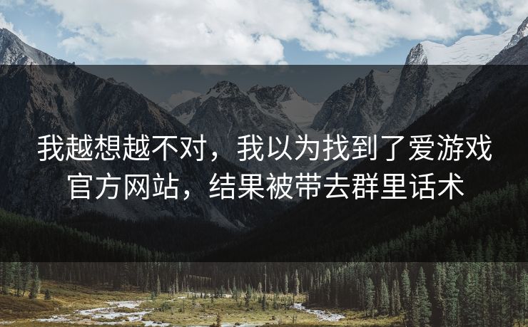 我越想越不对，我以为找到了爱游戏官方网站，结果被带去群里话术
