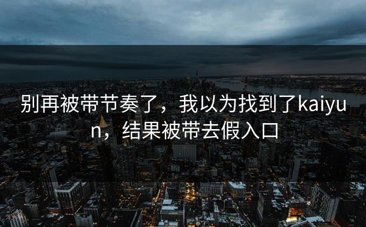 别再被带节奏了，我以为找到了kaiyun，结果被带去假入口