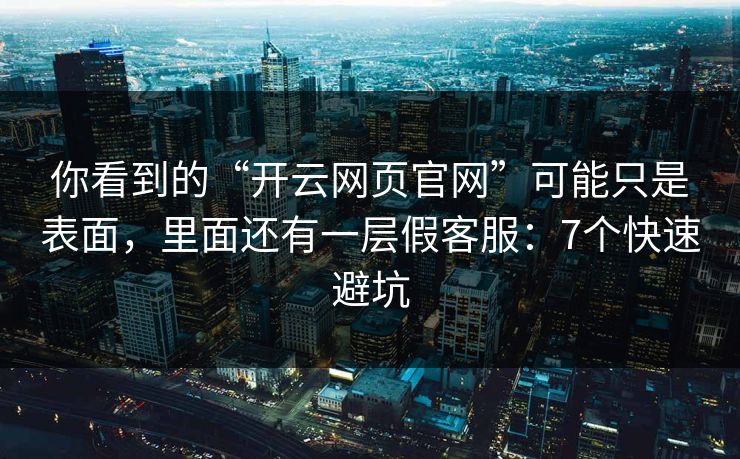 你看到的“开云网页官网”可能只是表面，里面还有一层假客服：7个快速避坑