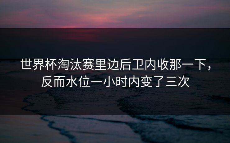 世界杯淘汰赛里边后卫内收那一下，反而水位一小时内变了三次