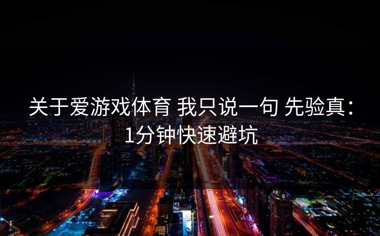 关于爱游戏体育 我只说一句 先验真：1分钟快速避坑