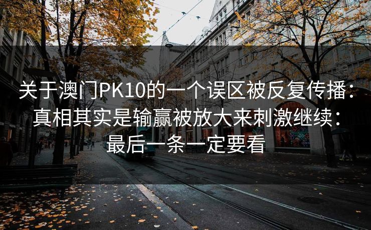 关于澳门PK10的一个误区被反复传播：真相其实是输赢被放大来刺激继续：最后一条一定要看