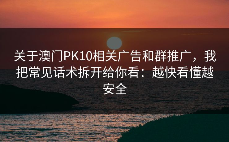 关于澳门PK10相关广告和群推广，我把常见话术拆开给你看：越快看懂越安全