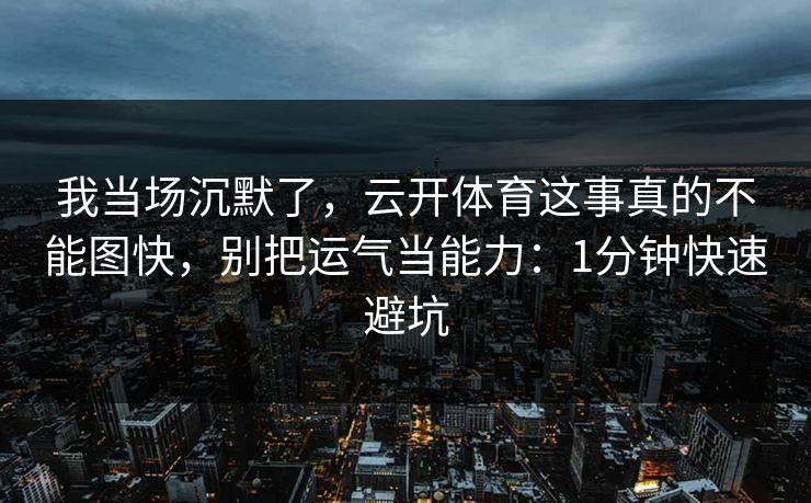 我当场沉默了，云开体育这事真的不能图快，别把运气当能力：1分钟快速避坑