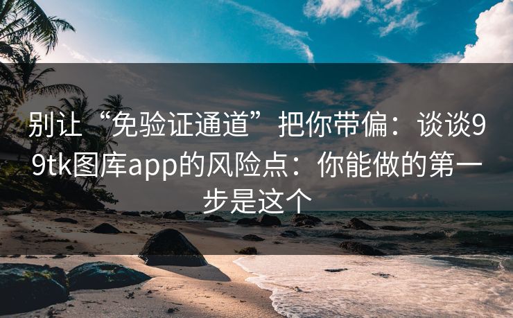 别让“免验证通道”把你带偏:谈谈99tk图库app的风险点:你能做的第一步是这个 别让“免验证通道”把你带偏:谈谈99tk图库app的风险点:你能做的第一步是这个