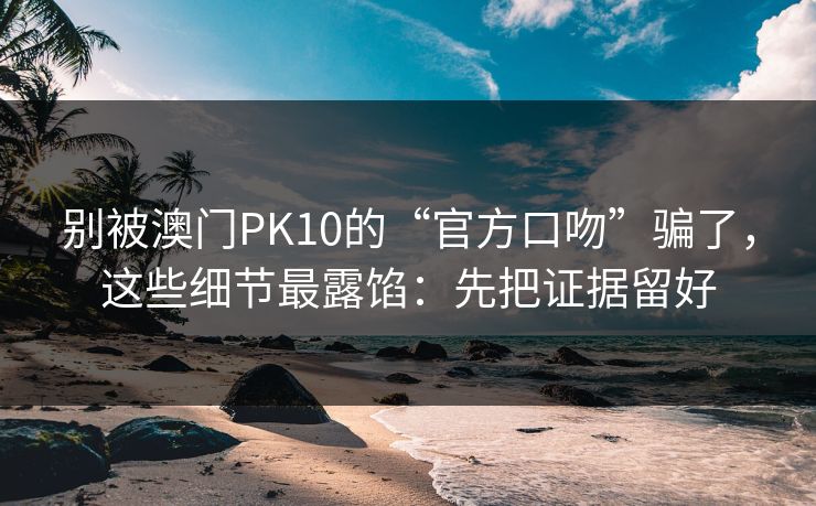 别被澳门PK10的“官方口吻”骗了,这些细节最露馅:先把证据留好 别被澳门PK10的“官方口吻”骗了,这些细节最露馅:先把证据留好