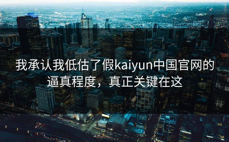 我承认我低估了假kaiyun中国官网的逼真程度，真正关键在这