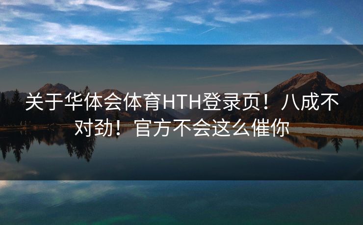 关于华体会体育HTH登录页!八成不对劲!官方不会这么催你 关于华体会体育HTH登录页!八成不对劲!官方不会这么催你