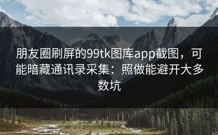 朋友圈刷屏的99tk图库app截图,可能暗藏通讯录采集:照做能避开大多数坑 朋友圈刷屏的99tk图库app截图,可能暗藏通讯录采集:照做能避开大多数坑