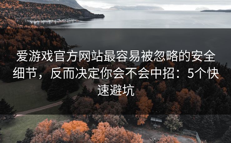 爱游戏官方网站最容易被忽略的安全细节，反而决定你会不会中招：5个快速避坑
