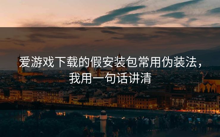 爱游戏下载的假安装包常用伪装法，我用一句话讲清