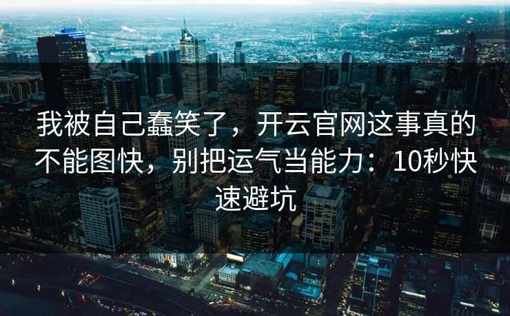 我被自己蠢笑了，开云官网这事真的不能图快，别把运气当能力：10秒快速避坑
