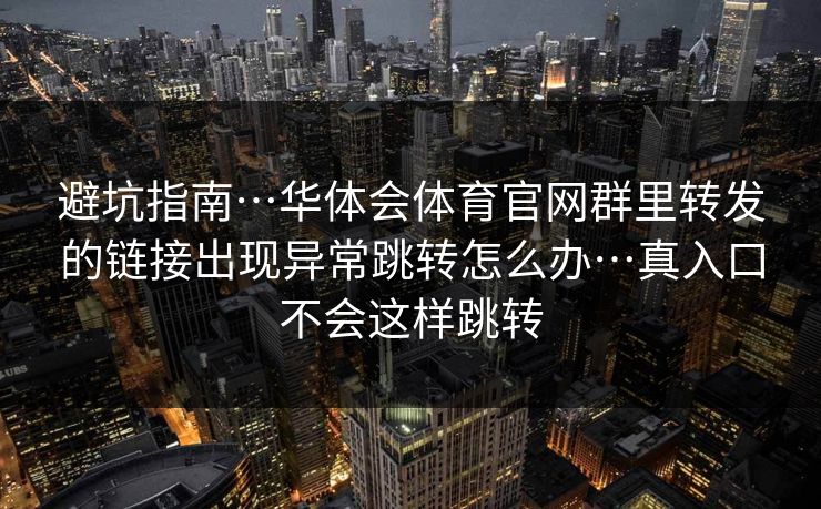 避坑指南…华体会体育官网群里转发的链接出现异常跳转怎么办…真入口不会这样跳转
