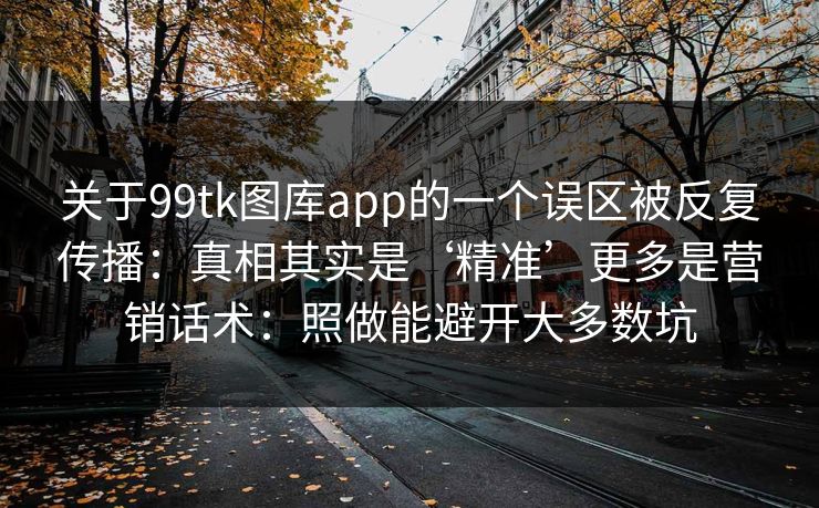 关于99tk图库app的一个误区被反复传播：真相其实是‘精准’更多是营销话术：照做能避开大多数坑