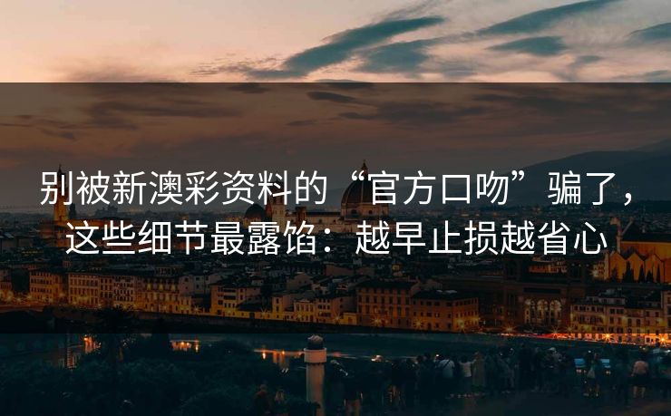 别被新澳彩资料的“官方口吻”骗了,这些细节最露馅:越早止损越省心 别被新澳彩资料的“官方口吻”骗了,这些细节最露馅:越早止损越省心