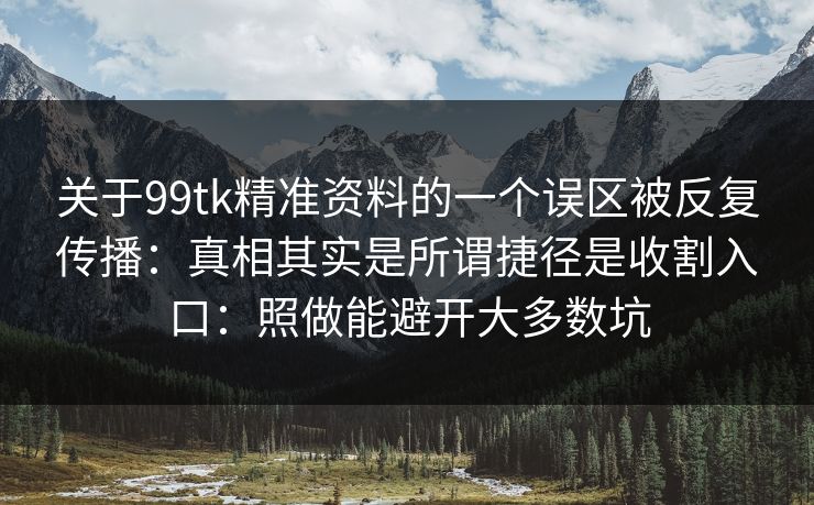 关于99tk精准资料的一个误区被反复传播：真相其实是所谓捷径是收割入口：照做能避开大多数坑