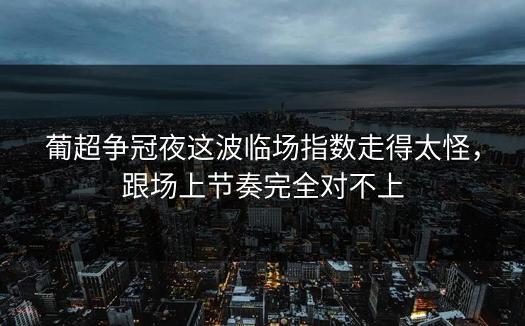 葡超争冠夜这波临场指数走得太怪,跟场上节奏完全对不上 葡超争冠夜这波临场指数走得太怪,跟场上节奏完全对不上