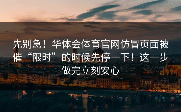 先别急！华体会体育官网仿冒页面被催“限时”的时候先停一下！这一步做完立刻安心