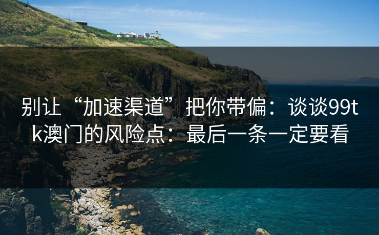 别让“加速渠道”把你带偏：谈谈99tk澳门的风险点：最后一条一定要看