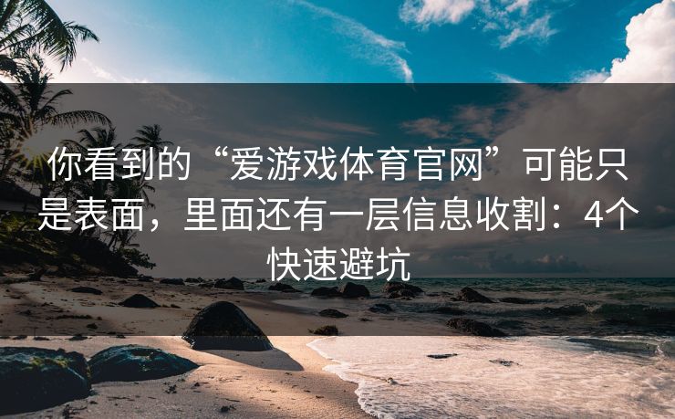 你看到的“爱游戏体育官网”可能只是表面，里面还有一层信息收割：4个快速避坑