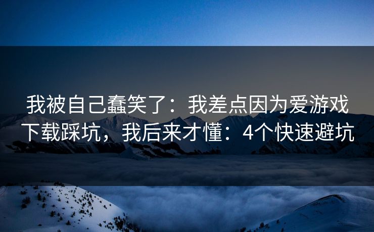 我被自己蠢笑了:我差点因为爱游戏下载踩坑,我后来才懂:4个快速避坑 我被自己蠢笑了:我差点因为爱游戏下载踩坑,我后来才懂:4个快速避坑