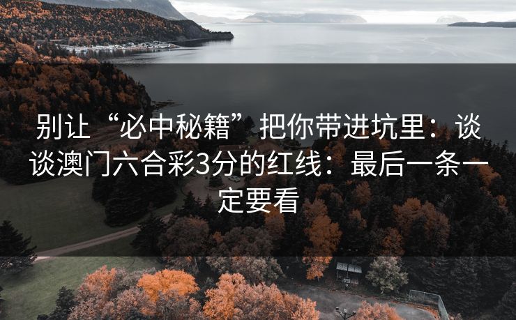 别让“必中秘籍”把你带进坑里:谈谈澳门六合彩3分的红线:最后一条一定要看 别让“必中秘籍”把你带进坑里:谈谈澳门六合彩3分的红线:最后一条一定要看