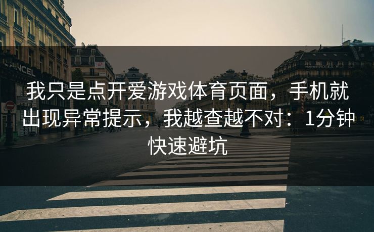 我只是点开爱游戏体育页面，手机就出现异常提示，我越查越不对：1分钟快速避坑