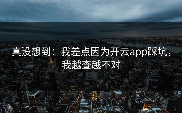 真没想到:我差点因为开云app踩坑,我越查越不对 真没想到:我差点因为开云app踩坑,我越查越不对