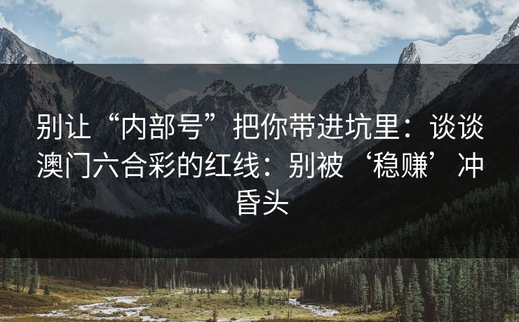 别让“内部号”把你带进坑里:谈谈澳门六合彩的红线:别被‘稳赚’冲昏头 别让“内部号”把你带进坑里:谈谈澳门六合彩的红线:别被‘稳赚’冲昏头