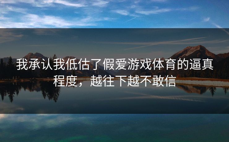 我承认我低估了假爱游戏体育的逼真程度，越往下越不敢信