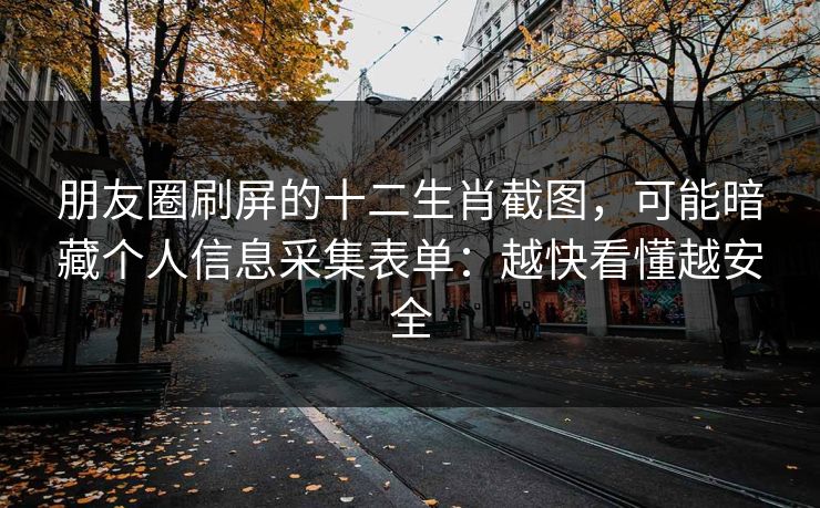 朋友圈刷屏的十二生肖截图，可能暗藏个人信息采集表单：越快看懂越安全