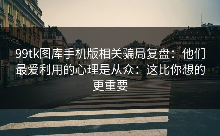 99tk图库手机版相关骗局复盘：他们最爱利用的心理是从众：这比你想的更重要