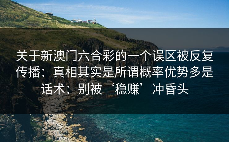 关于新澳门六合彩的一个误区被反复传播：真相其实是所谓概率优势多是话术：别被‘稳赚’冲昏头