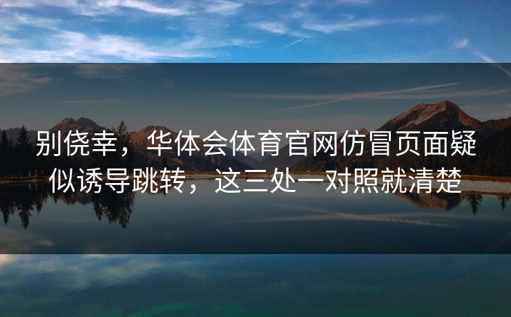 别侥幸，华体会体育官网仿冒页面疑似诱导跳转，这三处一对照就清楚